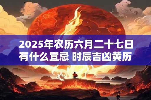 2025年农历六月二十七日有什么宜忌 时辰吉凶黄历查询