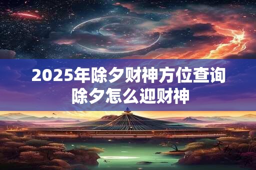 2026年除夕财神方位查询 除夕怎么迎财神