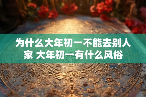 为什么大年初一不能去别人家 大年初一有什么风俗
