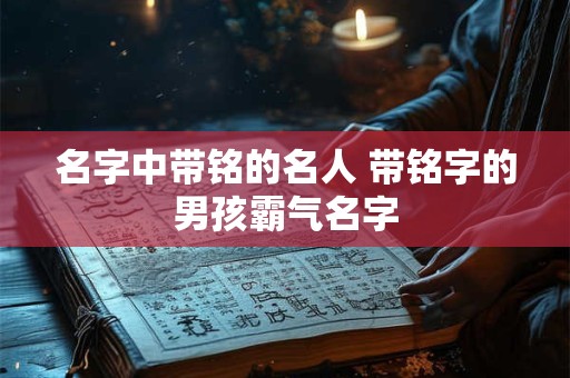 名字中带铭的名人 带铭字的男孩霸气名字