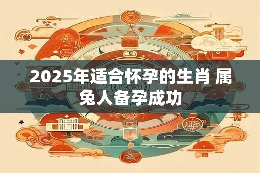 2025年适合怀孕的生肖 属兔人备孕成功