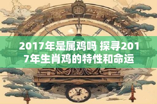 2017年是属鸡吗 探寻2017年生肖鸡的特性和命运