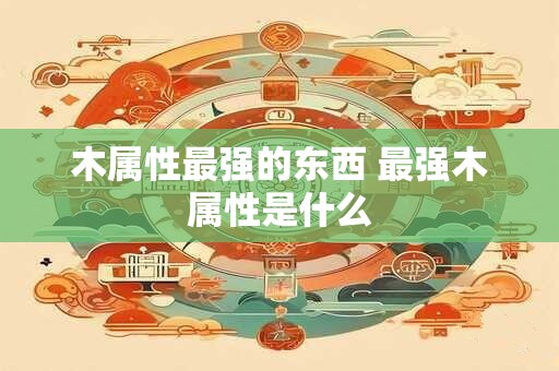 木属性最强的东西 最强木属性是什么