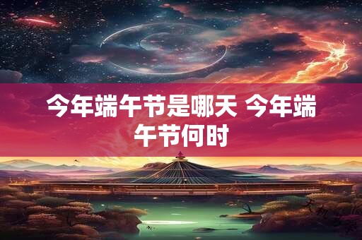 今年端午节是哪天 今年端午节何时
