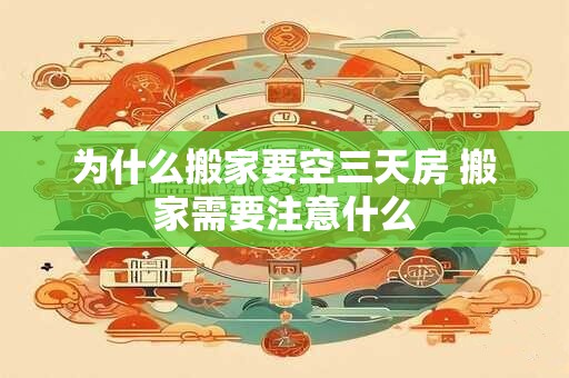 为什么搬家要空三天房 搬家需要注意什么