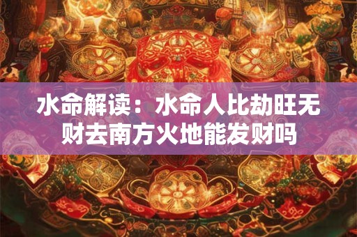 水命解读：水命人比劫旺无财去南方火地能发财吗