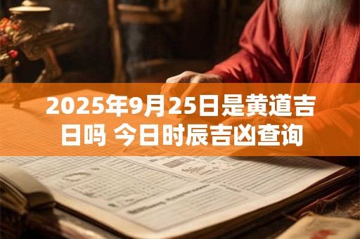 2025年9月25日是黄道吉日吗 今日时辰吉凶查询