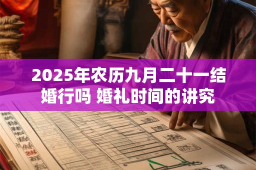 2025年农历九月二十一结婚行吗 婚礼时间的讲究 2025年农历九月二十一结婚行吗 婚礼时间的讲究