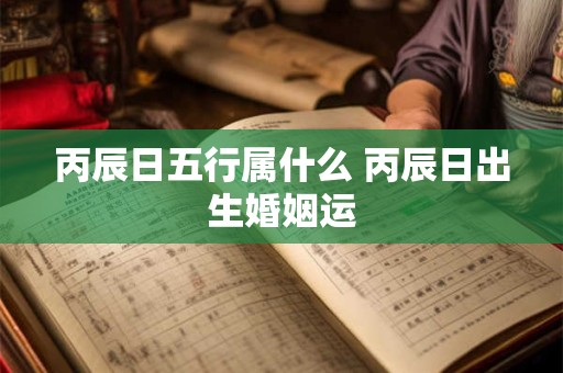 丙辰日五行属什么 丙辰日出生婚姻运