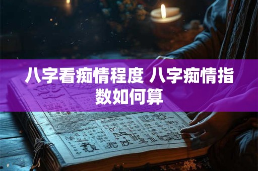 八字看痴情程度 八字痴情指数如何算