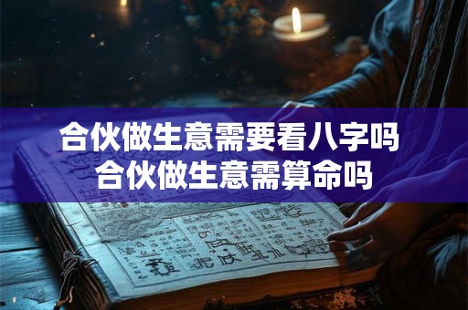 合伙做生意需要看八字吗 合伙做生意需算命吗