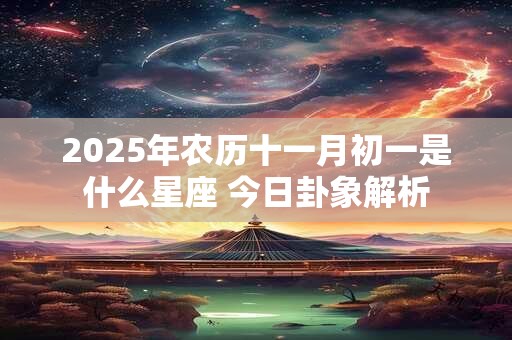2025年农历十一月初一是什么星座 今日卦象解析