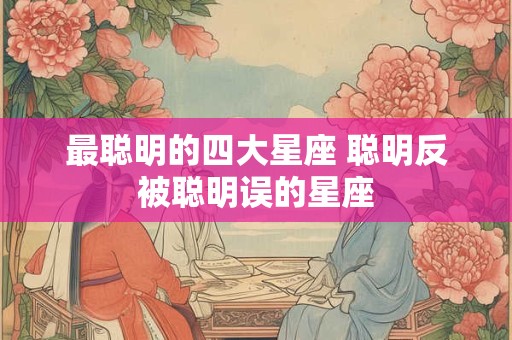 最聪明的四大星座 聪明反被聪明误的星座