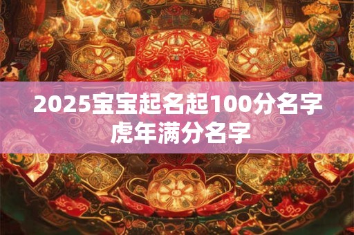 2025宝宝起名起100分名字 虎年满分名字
