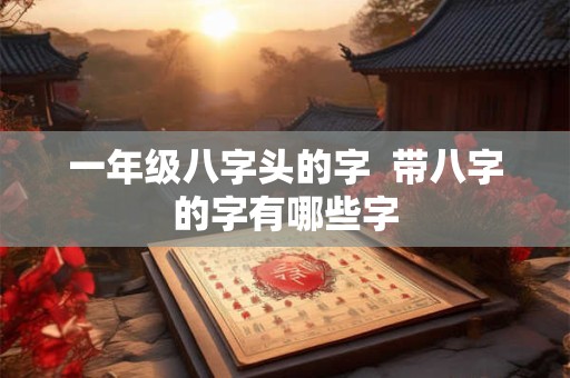 一年级八字头的字  带八字的字有哪些字