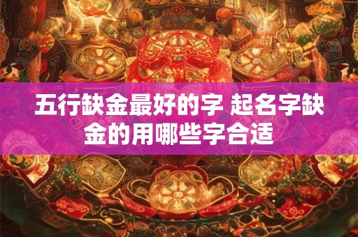 五行缺金最好的字 起名字缺金的用哪些字合适
