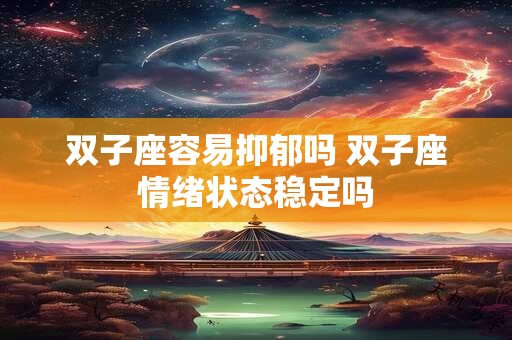 双子座容易抑郁吗 双子座情绪状态稳定吗