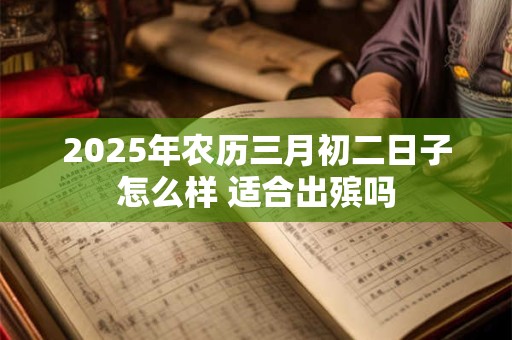 2025年农历三月初二日子怎么样 适合出殡吗