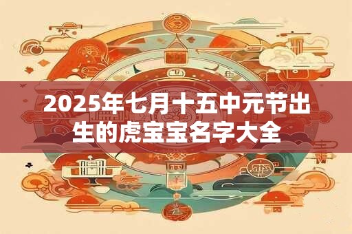 2025年七月十五中元节出生的虎宝宝名字大全