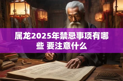 属龙2025年禁忌事项有哪些 要注意什么
