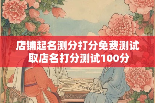 店铺起名测分打分免费测试 取店名打分测试100分