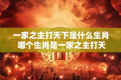 一家之主打天下是什么生肖 哪个生肖是一家之主打天下