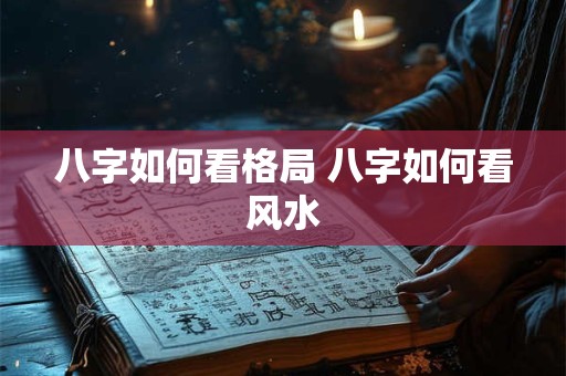 八字如何看格局 八字如何看风水