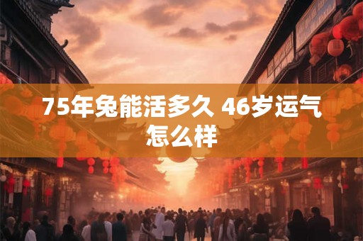 75年兔能活多久 46岁运气怎么样