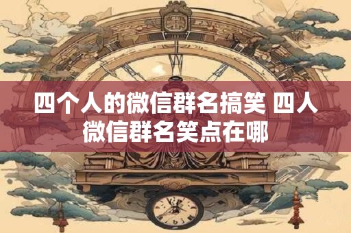 四个人的微信群名搞笑 四人微信群名笑点在哪