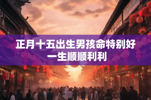 正月十五出生男孩命特别好 一生顺顺利利