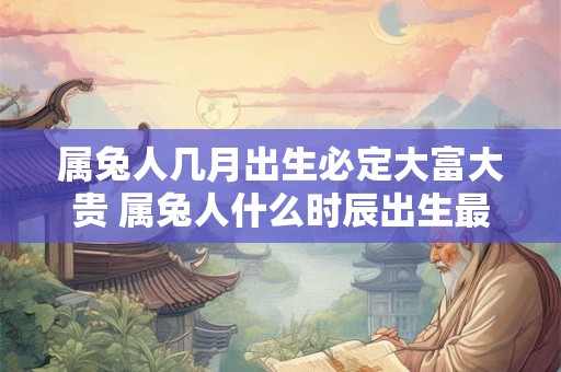 属兔人几月出生必定大富大贵 属兔人什么时辰出生最好