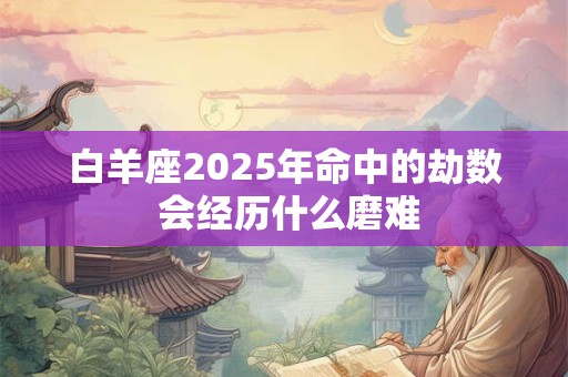 白羊座2025年命中的劫数 会经历什么磨难