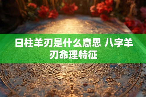 日柱羊刃是什么意思 八字羊刃命理特征