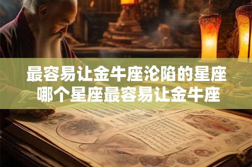 最容易让金牛座沦陷的星座 哪个星座最容易让金牛座沦陷