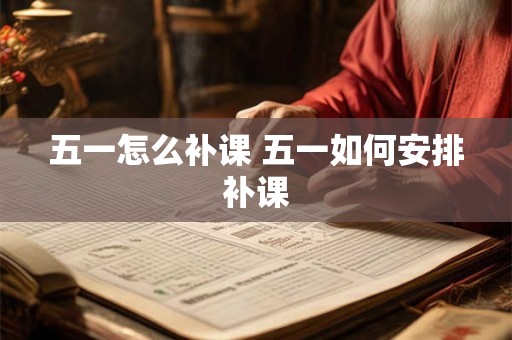 五一怎么补课 五一如何安排补课