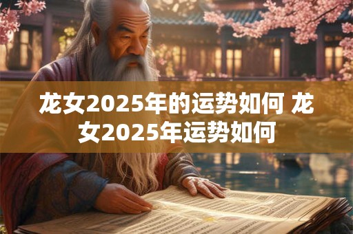 龙女2025年的运势如何 龙女2025年运势如何