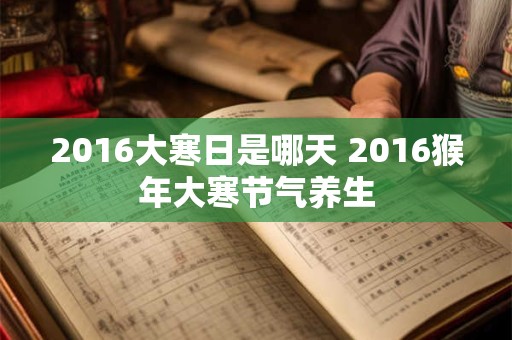 2016大寒日是哪天 2016猴年大寒节气养生