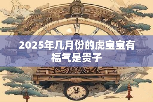 2025年几月份的虎宝宝有福气是贵子