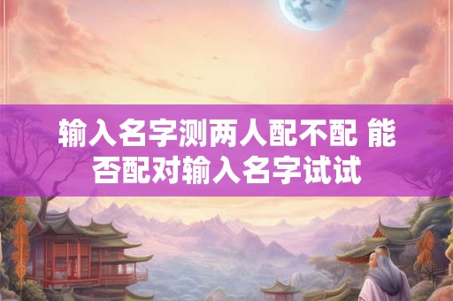 输入名字测两人配不配 能否配对输入名字试试