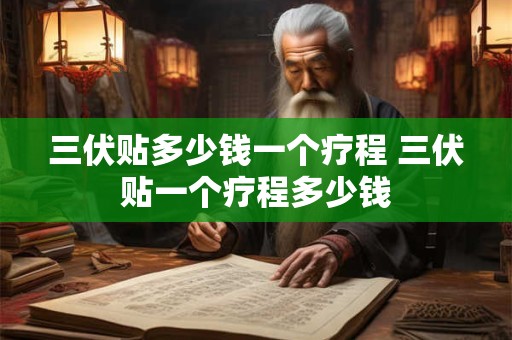 三伏贴多少钱一个疗程 三伏贴一个疗程多少钱
