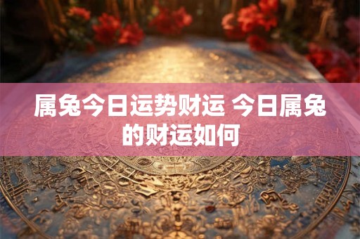 属兔今日运势财运 今日属兔的财运如何