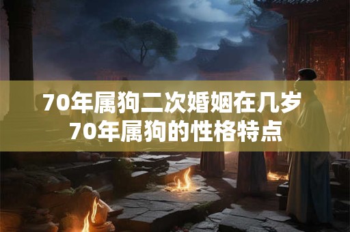 70年属狗二次婚姻在几岁 70年属狗的性格特点