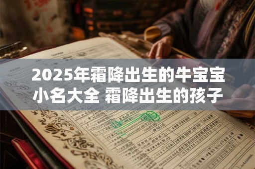 2025年霜降出生的牛宝宝小名大全 霜降出生的孩子乳名起啥名好