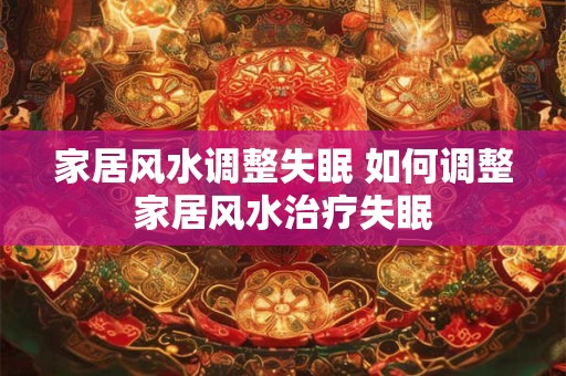 家居风水调整失眠 如何调整家居风水治疗失眠