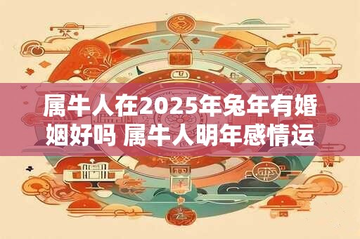 属牛人在2025年兔年有婚姻好吗 属牛人明年感情运势如何