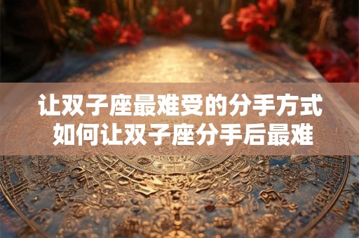 让双子座最难受的分手方式 如何让双子座分手后最难受