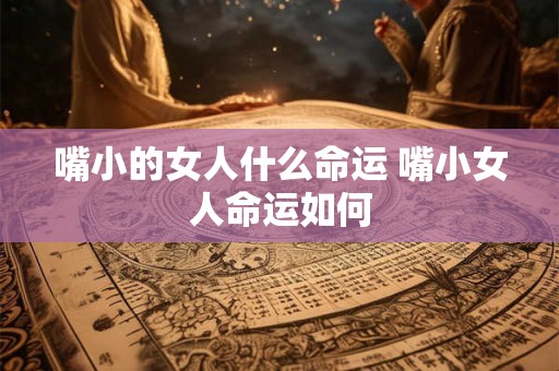 嘴小的女人什么命运 嘴小女人命运如何