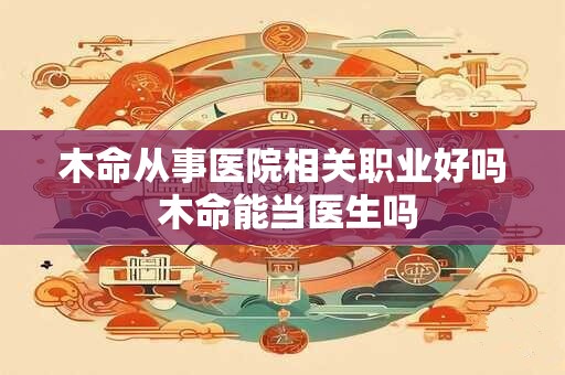 木命从事医院相关职业好吗 木命能当医生吗