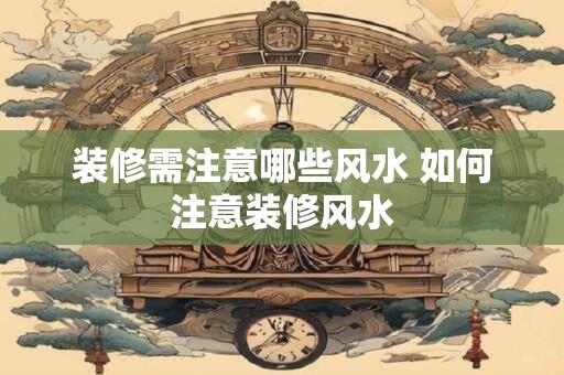 装修需注意哪些风水 如何注意装修风水
