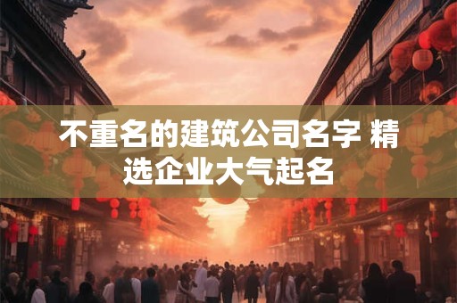 不重名的建筑公司名字 精选企业大气起名